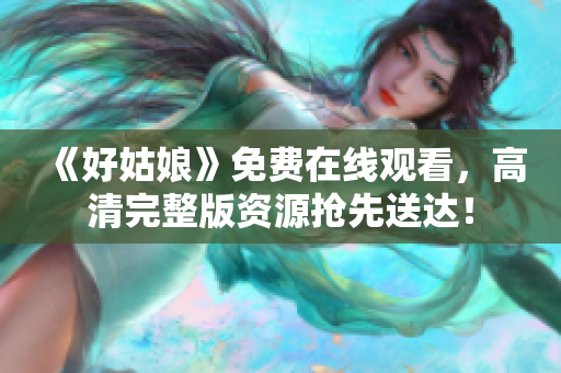 《好姑娘》免费在线观看，高清完整版资源抢先送达！