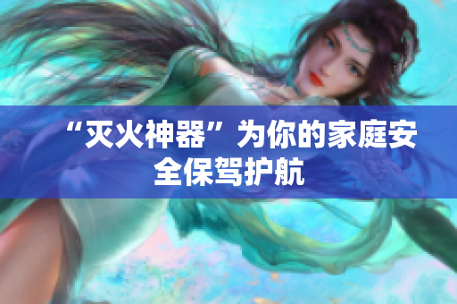 “灭火神器”为你的家庭安全保驾护航
