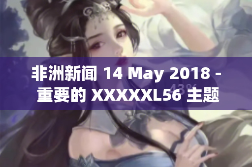 非洲新闻 14 May 2018 - 重要的 XXXXXL56 主题