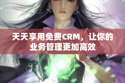 天天享用免费CRM，让你的业务管理更加高效