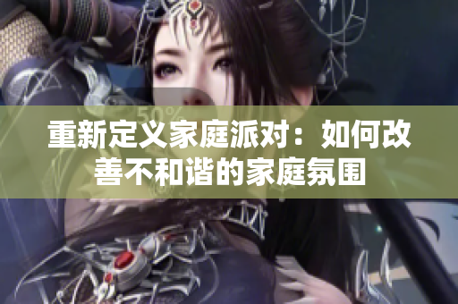 重新定义家庭派对：如何改善不和谐的家庭氛围