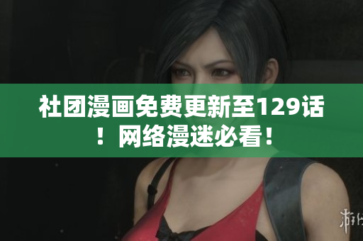 社团漫画免费更新至129话！网络漫迷必看！