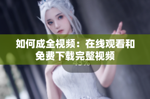 如何成全视频：在线观看和免费下载完整视频