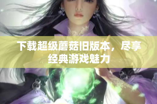 下载超级蘑菇旧版本，尽享经典游戏魅力