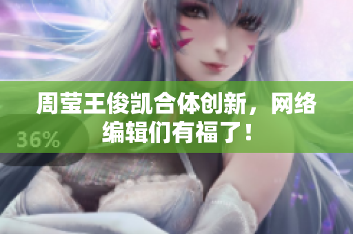 周莹王俊凯合体创新，网络编辑们有福了！
