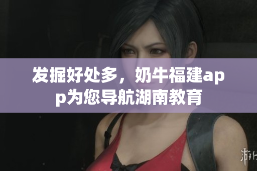 发掘好处多，奶牛福建app为您导航湖南教育