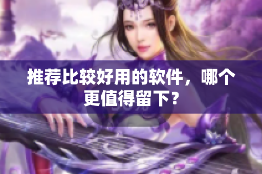推荐比较好用的软件，哪个更值得留下？