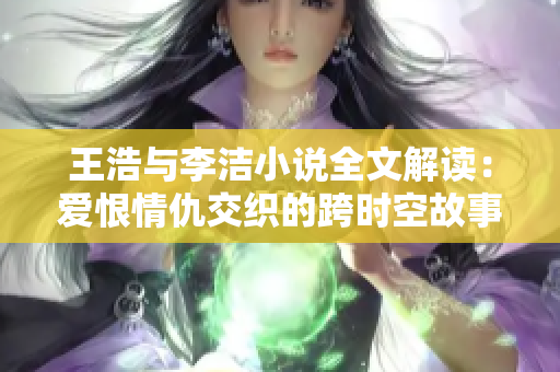 王浩与李洁小说全文解读：爱恨情仇交织的跨时空故事