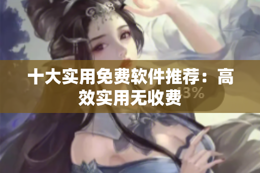 十大实用免费软件推荐：高效实用无收费