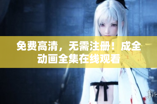 免费高清，无需注册！成全动画全集在线观看