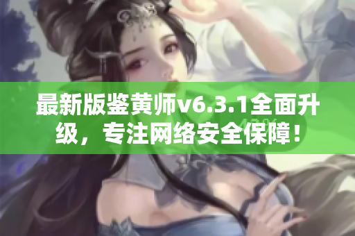 最新版鉴黄师v6.3.1全面升级，专注网络安全保障！