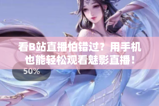 看B站直播怕错过？用手机也能轻松观看魅影直播！