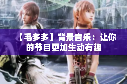 【毛多多】背景音乐：让你的节目更加生动有趣