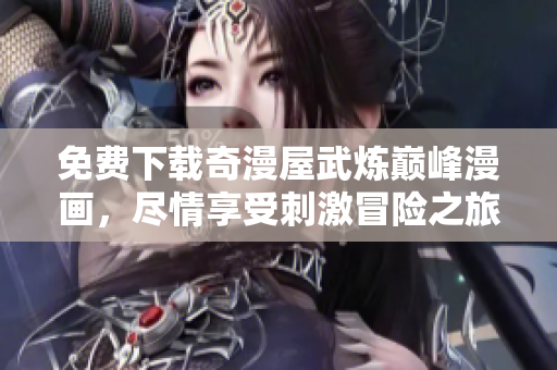 免费下载奇漫屋武炼巅峰漫画，尽情享受刺激冒险之旅！