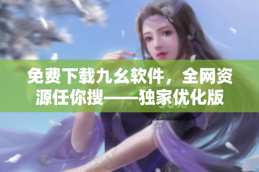 免费下载九幺软件，全网资源任你搜——独家优化版