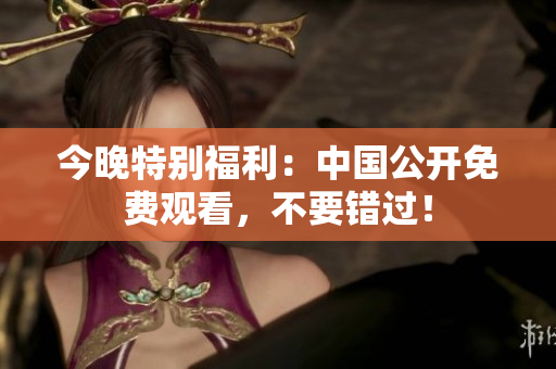 今晚特别福利：中国公开免费观看，不要错过！