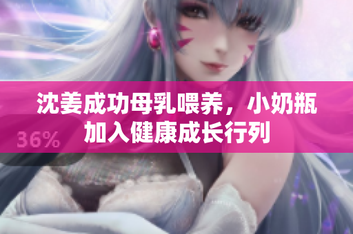沈姜成功母乳喂养，小奶瓶加入健康成长行列