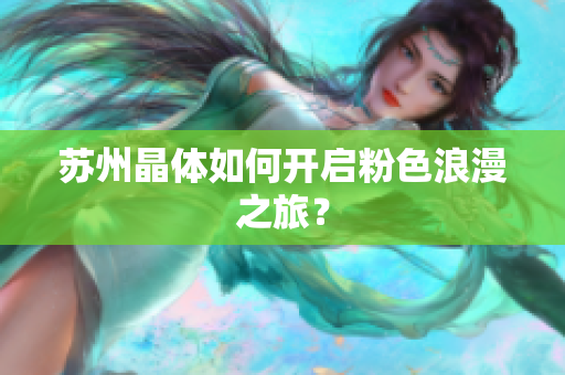 苏州晶体如何开启粉色浪漫之旅？