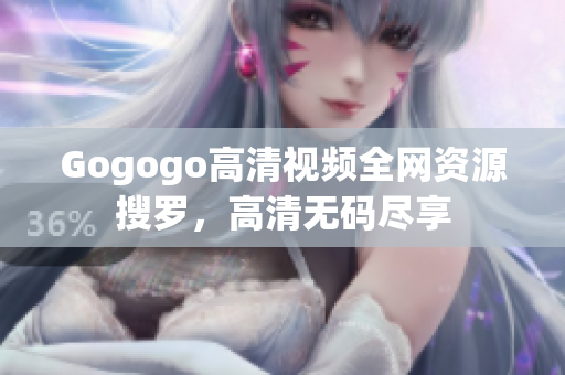 Gogogo高清视频全网资源搜罗，高清无码尽享