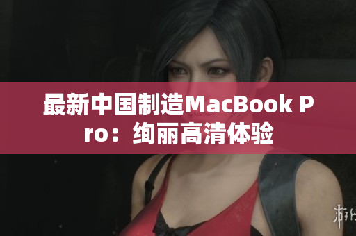 最新中国制造MacBook Pro：绚丽高清体验
