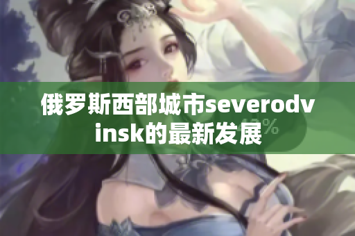 俄罗斯西部城市severodvinsk的最新发展