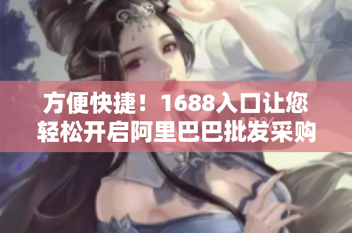 方便快捷！1688入口让您轻松开启阿里巴巴批发采购之旅