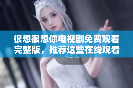 很想很想你电视剧免费观看完整版，推荐这些在线观看平台