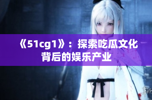 《51cg1》：探索吃瓜文化背后的娱乐产业