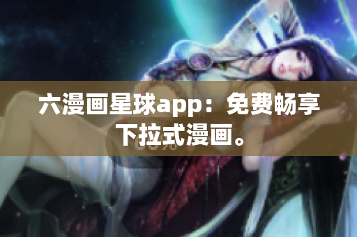 六漫画星球app：免费畅享下拉式漫画。