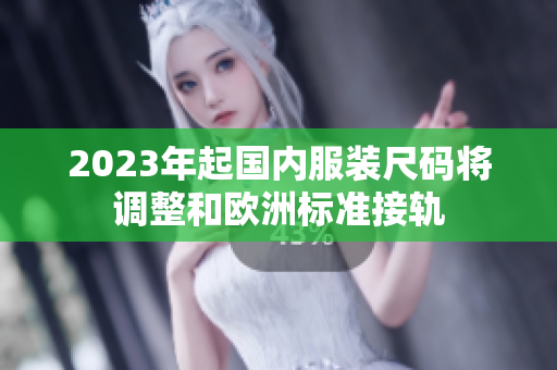 2023年起国内服装尺码将调整和欧洲标准接轨