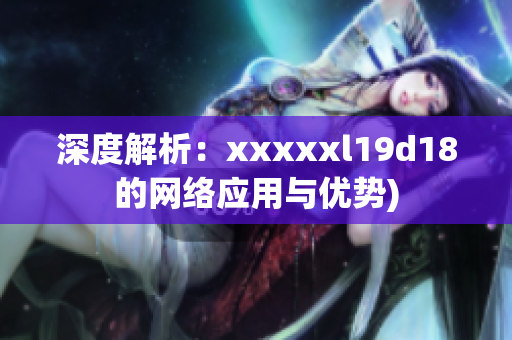 深度解析：xxxxxl19d18的网络应用与优势)