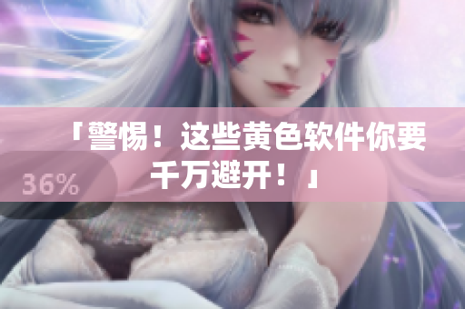 「警惕！这些黄色软件你要千万避开！」