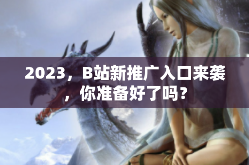 2023，B站新推广入口来袭，你准备好了吗？