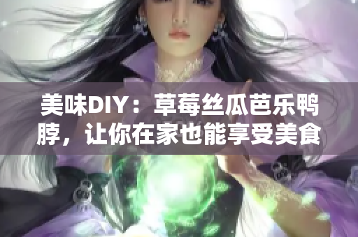 美味DIY：草莓丝瓜芭乐鸭脖，让你在家也能享受美食