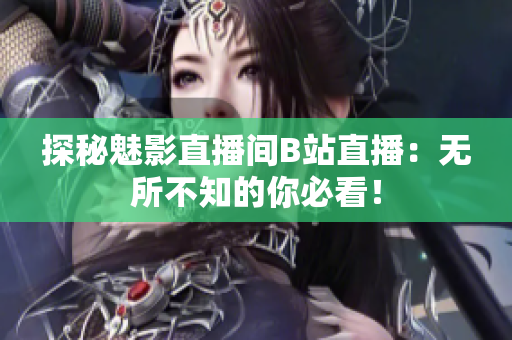 探秘魅影直播间B站直播：无所不知的你必看！