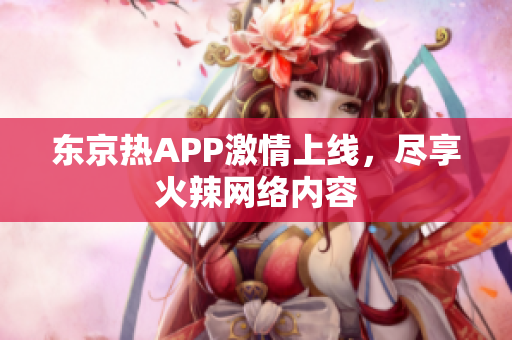 东京热APP激情上线，尽享火辣网络内容