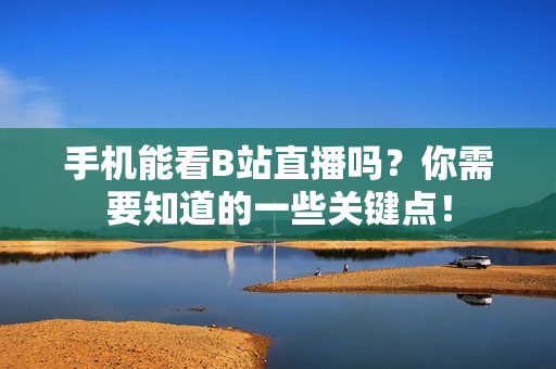 手机能看B站直播吗？你需要知道的一些关键点！