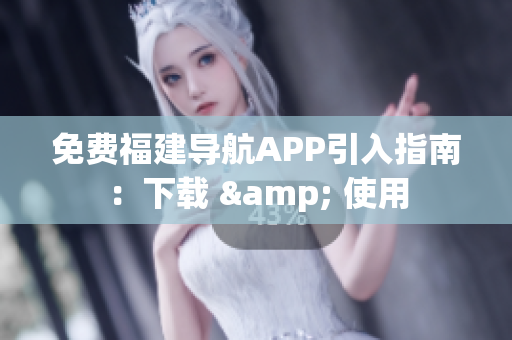 免费福建导航APP引入指南：下载 & 使用