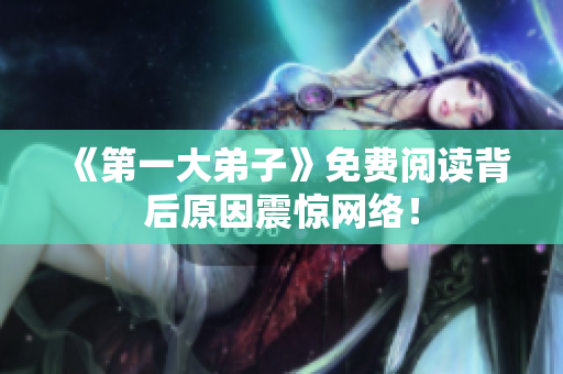 《第一大弟子》免费阅读背后原因震惊网络！