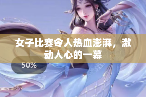 女子比赛令人热血澎湃，激动人心的一幕