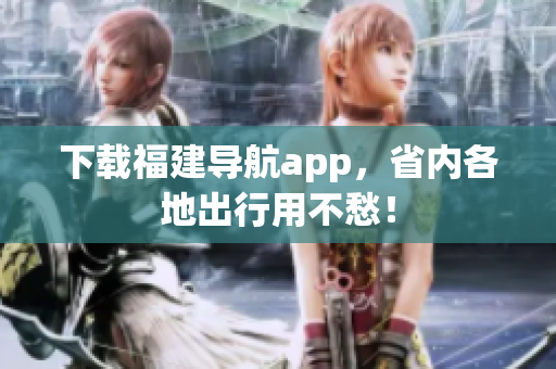 下载福建导航app，省内各地出行用不愁！