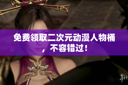 免费领取二次元动漫人物桶，不容错过！