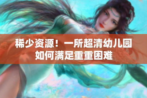 稀少资源！一所超清幼儿园如何满足重重困难