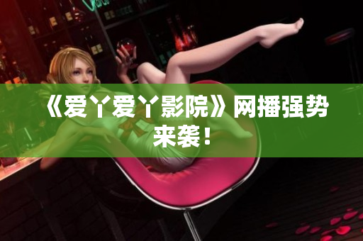 《爱丫爱丫影院》网播强势来袭！