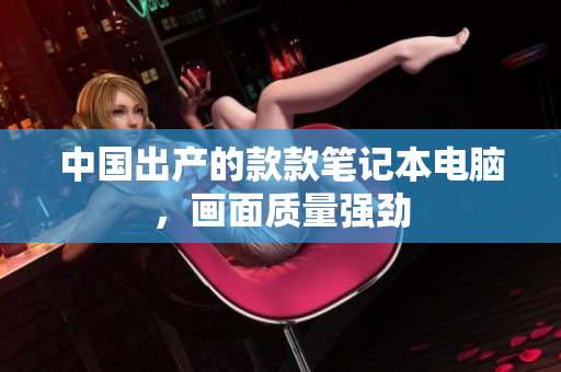 中国出产的款款笔记本电脑，画面质量强劲
