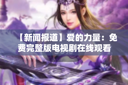 【新闻报道】爱的力量：免费完整版电视剧在线观看