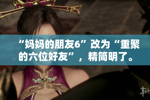 “妈妈的朋友6”改为“重聚的六位好友”，精简明了。