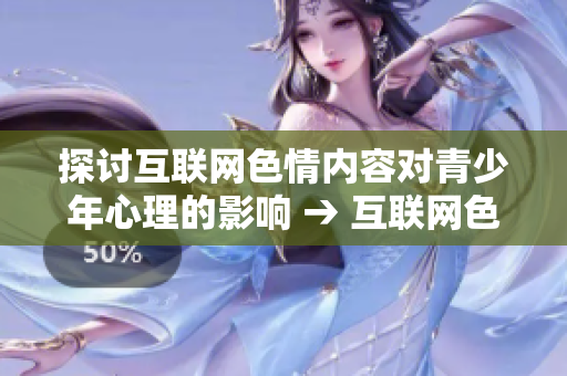 探讨互联网色情内容对青少年心理的影响 → 互联网色情对青少年心理的影响研究
