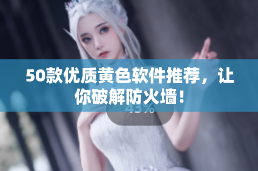 50款优质黄色软件推荐，让你破解防火墙！
