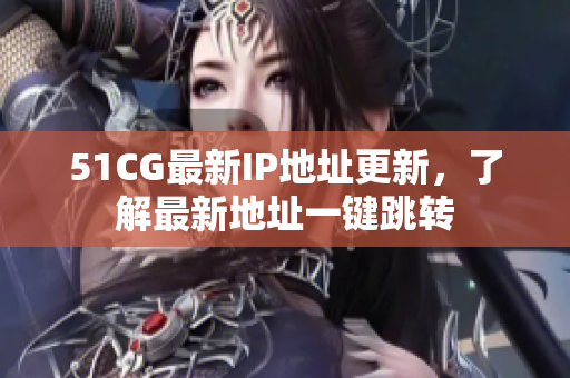 51CG最新IP地址更新，了解最新地址一键跳转